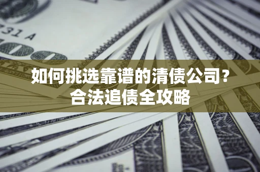 济南如何挑选靠谱的清债公司?合法追债全攻略 济南如何挑选靠谱的清债公司?合法追债全攻略