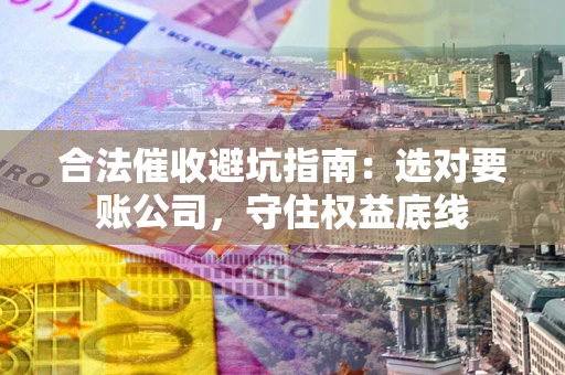 济南合法催收避坑指南：选对要账公司，守住权益底线