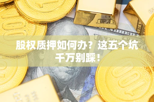 济南股权质押如何办？这五个坑千万别踩！