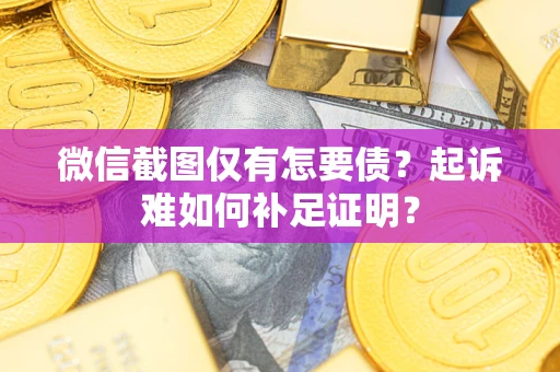 济南微信截图仅有怎要债？起诉难如何补足证明？