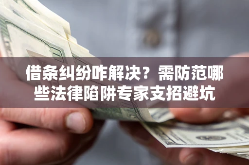 济南借条纠纷咋解决？需防范哪些法律陷阱专家支招避坑