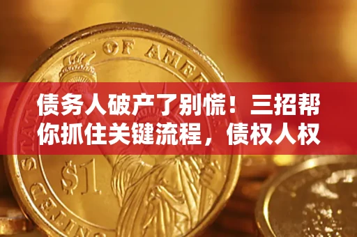 济南债务人破产了别慌！三招帮你抓住关键流程，债权人权益不再缩水