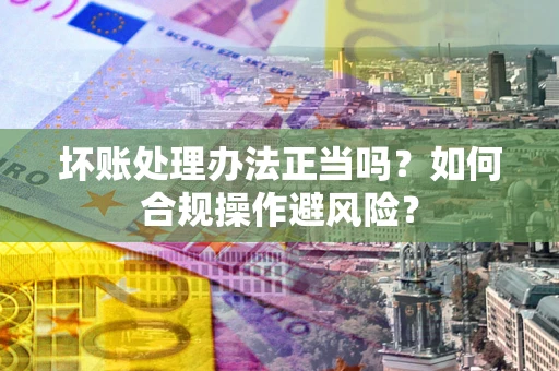 济南坏账处理办法正当吗？如何合规操作避风险？