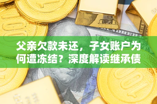 济南父亲欠款未还，子女账户为何遭冻结？深度解读继承债务迷局