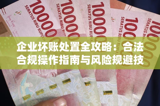 济南企业坏账处置全攻略：合法合规操作指南与风险规避技巧解析