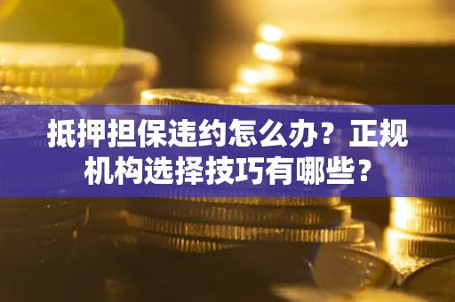 济南抵押担保违约怎么办？正规机构选择技巧有哪些？
