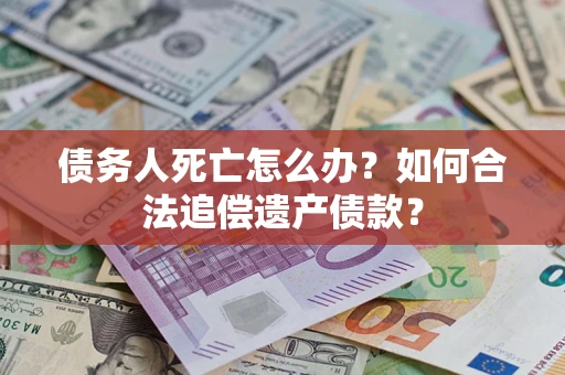 济南债务人死亡怎么办？如何合法追偿遗产债款？