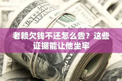 济南老赖欠钱不还怎么告？这些证据能让他坐牢