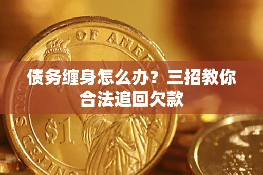 济南债务缠身怎么办？三招教你合法追回欠款