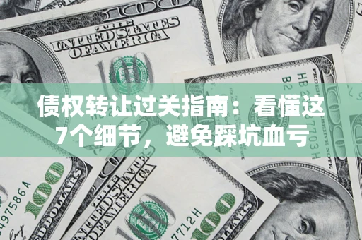 济南债权转让过关指南：看懂这7个细节，避免踩坑血亏