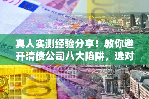 济南真人实测经验分享！教你避开清债公司八大陷阱，选对机构少走十年弯路