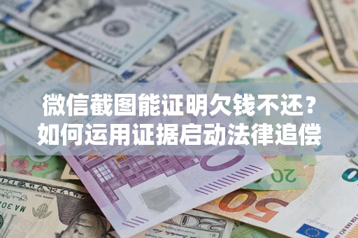 济南微信截图能证明欠钱不还？如何运用证据启动法律追偿程序？