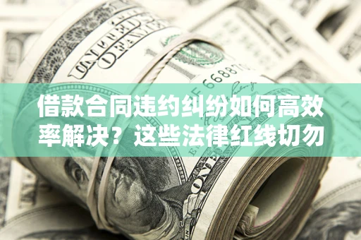 济南借款合同违约纠纷如何高效率解决？这些法律红线切勿触碰