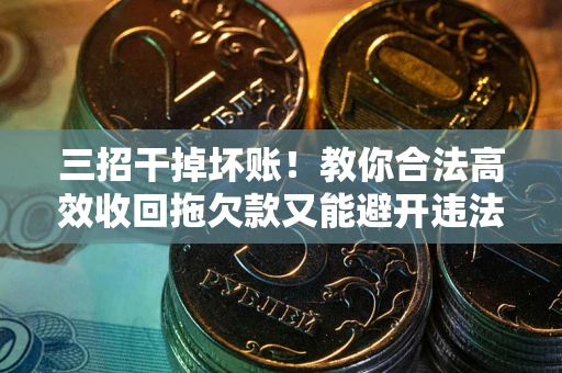 济南三招干掉坏账！教你合法高效收回拖欠款又能避开违法雷区