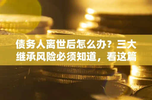 济南债务人离世后怎么办？三大继承风险必须知道，看这篇就够了