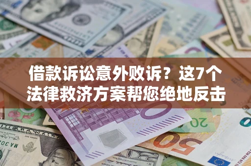 济南借款诉讼意外败诉？这7个法律救济方案帮您绝地反击！