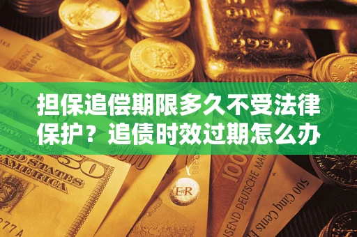 济南担保追偿期限多久不受法律保护？追债时效过期怎么办？