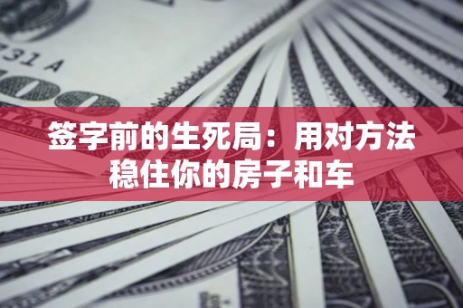 济南签字前的生死局：用对方法稳住你的房子和车