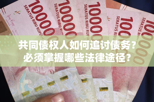 济南共同债权人如何追讨债务？必须掌握哪些法律途径？