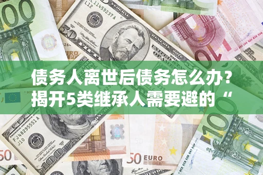济南债务人离世后债务怎么办？揭开5类继承人需要避的“坑”