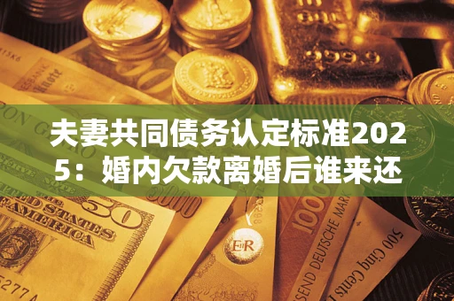 济南夫妻共同债务认定标准2025:婚内欠款离婚后谁来还? 济南夫妻共同债务认定标准2025:婚内欠款离婚后谁来还?