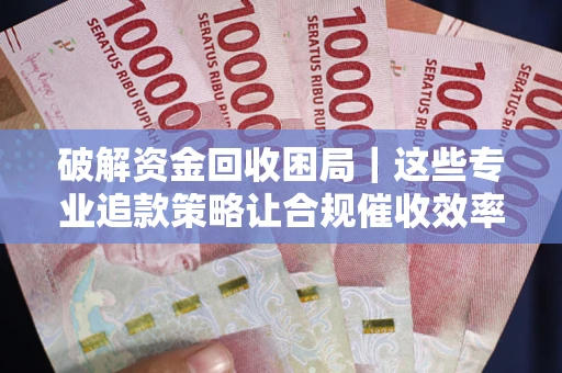 济南破解资金回收困局｜这些专业追款策略让合规催收效率翻倍