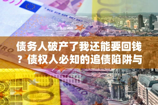 济南债务人破产了我还能要回钱？债权人必知的追债陷阱与破局之道