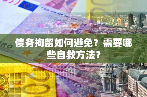 济南债务拘留如何避免？需要哪些自救方法？