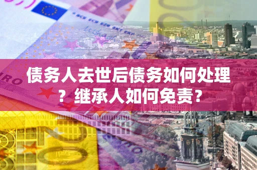 济南债务人去世后债务如何处理？继承人如何免责？