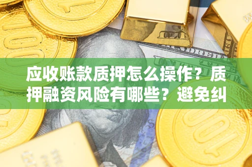 济南应收账款质押怎么操作？质押融资风险有哪些？避免纠纷高效融资技巧