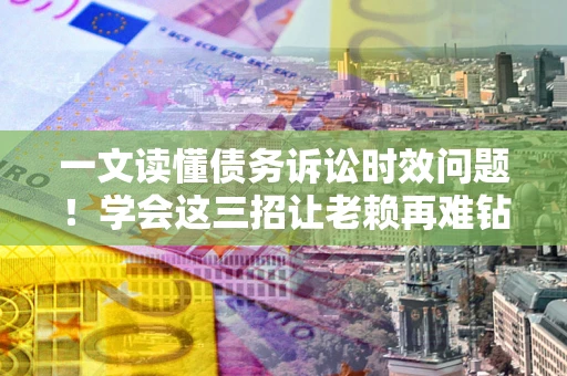济南一文读懂债务诉讼时效问题！学会这三招让老赖再难钻空子
