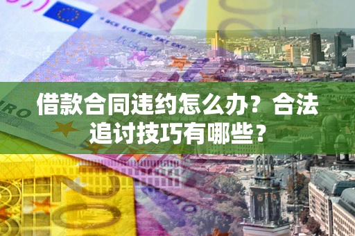 济南借款合同违约怎么办？合法追讨技巧有哪些？