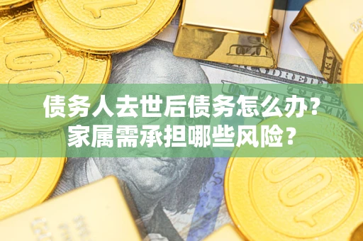 济南债务人去世后债务怎么办？家属需承担哪些风险？