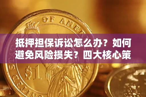 济南抵押担保诉讼怎么办？如何避免风险损失？四大核心策略全解读