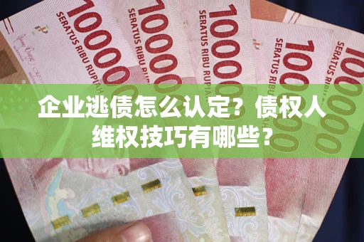 济南企业逃债怎么认定？债权人维权技巧有哪些？