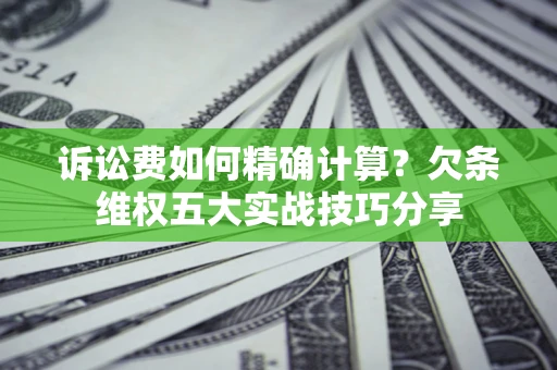 济南诉讼费如何精确计算？欠条维权五大实战技巧分享