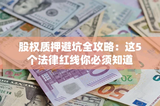济南股权质押避坑全攻略：这5个法律红线你必须知道