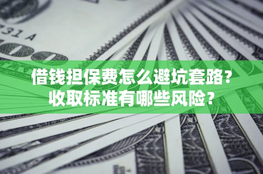 济南借钱担保费怎么避坑套路?收取标准有哪些风险? 济南借钱担保费怎么避坑套路?收取标准有哪些风险?