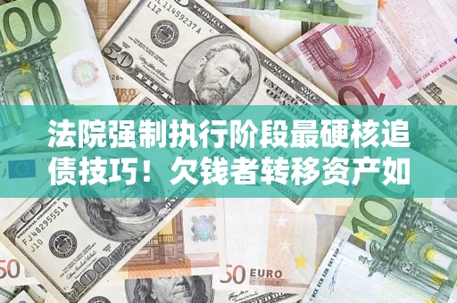 济南法院强制执行阶段最硬核追债技巧！欠钱者转移资产如何破解？