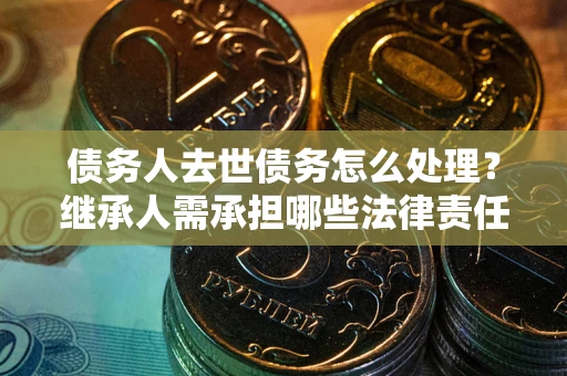 济南债务人去世债务怎么处理？继承人需承担哪些法律责任？