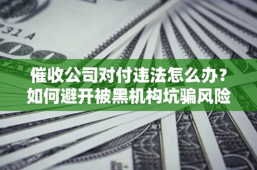 济南催收公司对付违法怎么办？如何避开被黑机构坑骗风险