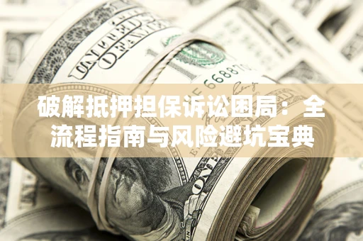 济南破解抵押担保诉讼困局:全流程指南与风险避坑宝典 济南破解抵押担保诉讼困局:全流程指南与风险避坑宝典