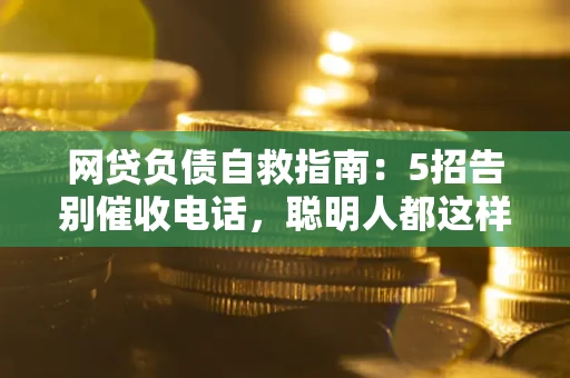 济南网贷负债自救指南：5招告别催收电话，聪明人都这样做