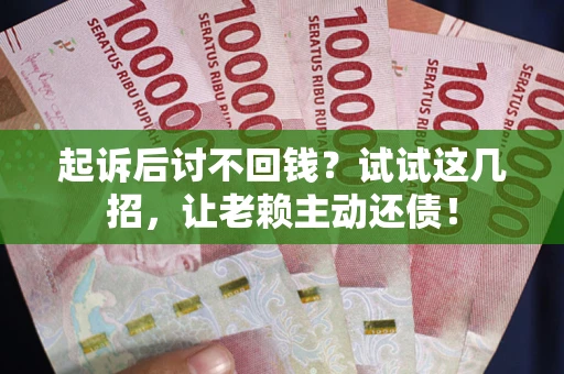 济南起诉后讨不回钱？试试这几招，让老赖主动还债！