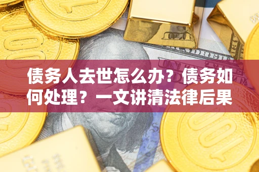 济南债务人去世怎么办？债务如何处理？一文讲清法律后果
