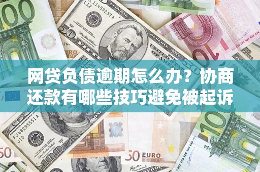济南网贷负债逾期怎么办？协商还款有哪些技巧避免被起诉？