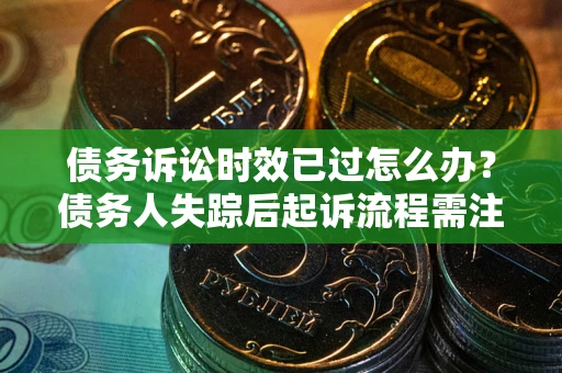 济南债务诉讼时效已过怎么办？债务人失踪后起诉流程需注意什么？