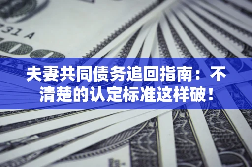 济南夫妻共同债务追回指南：不清楚的认定标准这样破！