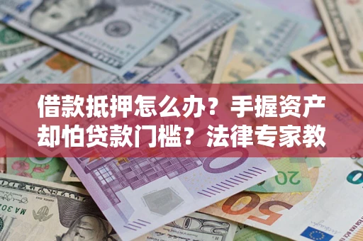 济南借款抵押怎么办？手握资产却怕贷款门槛？法律专家教你办抵押不踩坑