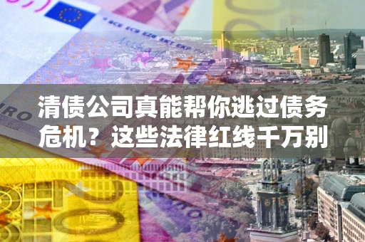 济南清债公司真能帮你逃过债务危机？这些法律红线千万别踩